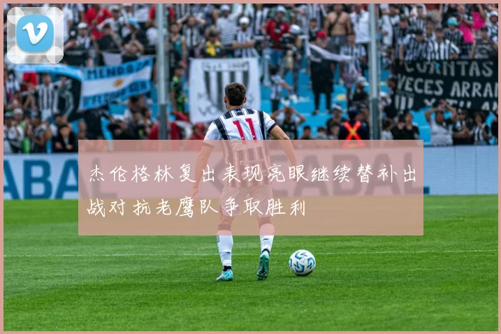 杰伦格林复出表现亮眼继续替补出战对抗老鹰队争取胜利