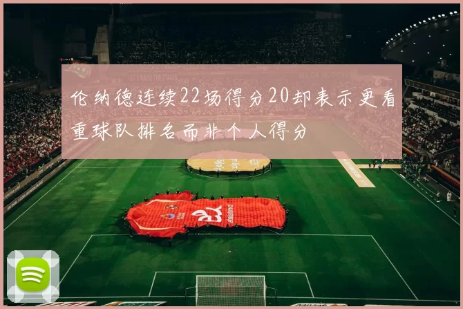 伦纳德连续22场得分20却表示更看重球队排名而非个人得分