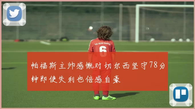 帕福斯主帅感慨对切尔西坚守78分钟即使失利也倍感自豪
