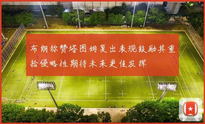 布朗称赞塔图姆复出表现鼓励其重拾侵略性期待未来更佳发挥