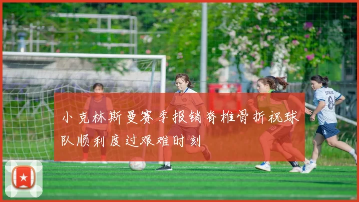 小克林斯曼赛季报销脊椎骨折祝球队顺利度过艰难时刻