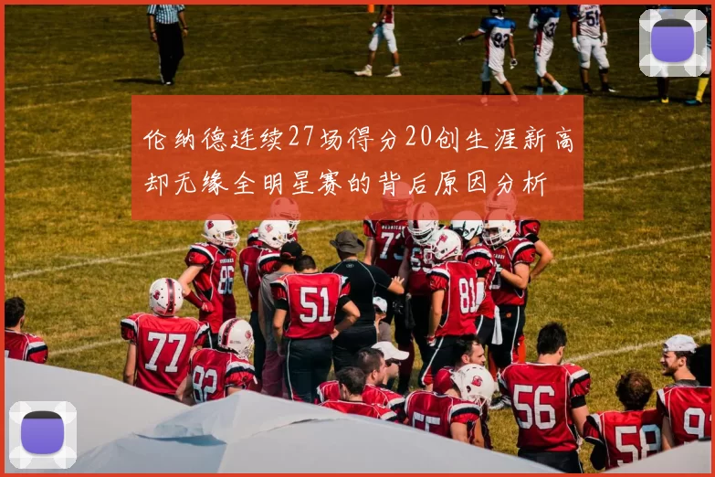 伦纳德连续27场得分20创生涯新高却无缘全明星赛的背后原因分析