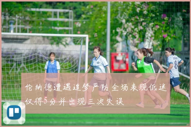 伦纳德遭遇追梦严防全场表现低迷仅得5分并出现三次失误