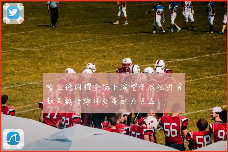 哈兰德闪耀全场上演帽子戏法并贡献关键传球评分高达九点五