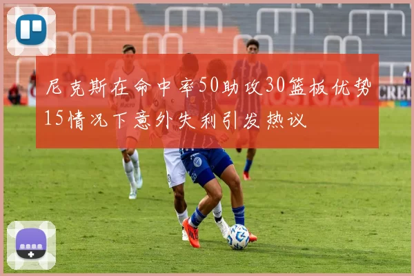 尼克斯在命中率50助攻30篮板优势15情况下意外失利引发热议