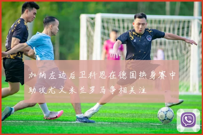 加纳左边后卫科恩在德国热身赛中助攻尤文米兰罗马争相关注