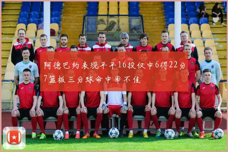 阿德巴约表现平平16投仅中6得22分7篮板三分球命中率不佳