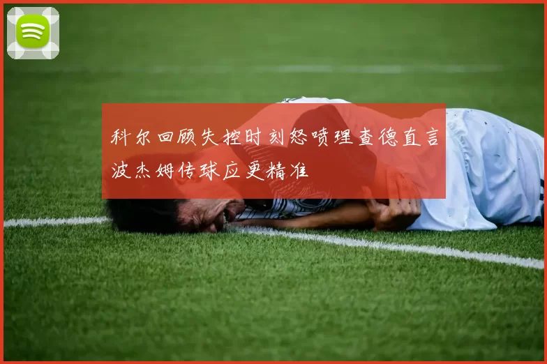 科尔回顾失控时刻怒喷理查德直言波杰姆传球应更精准