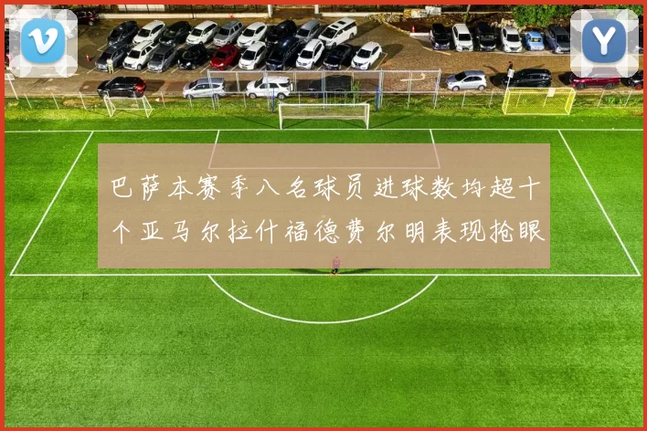 巴萨本赛季八名球员进球数均超十个亚马尔拉什福德费尔明表现抢眼