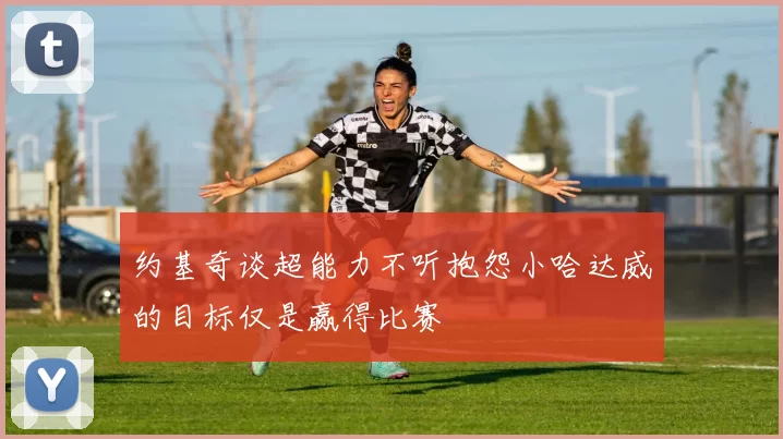 约基奇谈超能力不听抱怨小哈达威的目标仅是赢得比赛