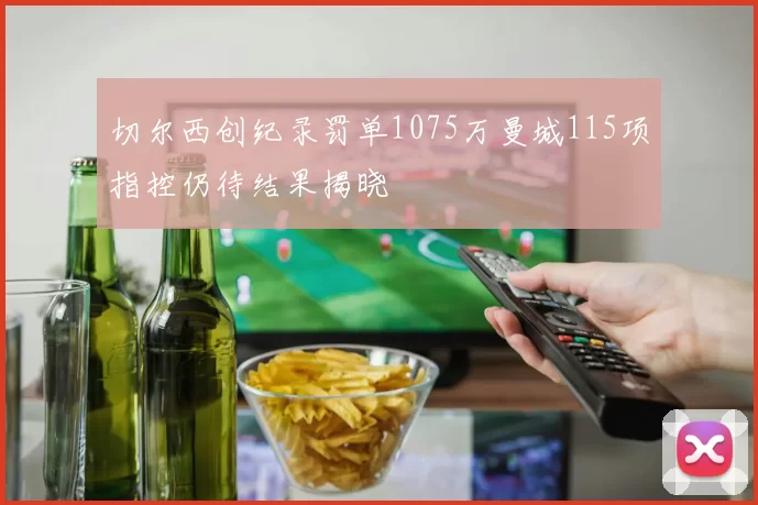 切尔西创纪录罚单1075万曼城115项指控仍待结果揭晓