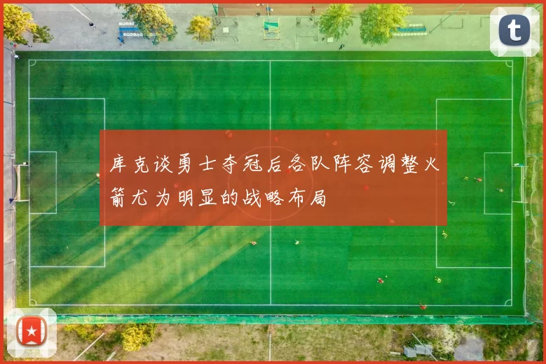 库克谈勇士夺冠后各队阵容调整火箭尤为明显的战略布局