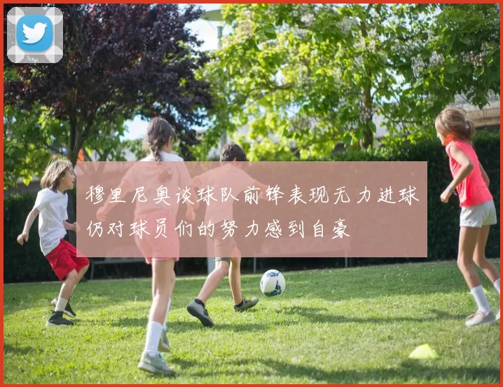 穆里尼奥谈球队前锋表现无力进球仍对球员们的努力感到自豪