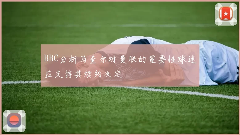 BBC分析马奎尔对曼联的重要性球迷应支持其续约决定