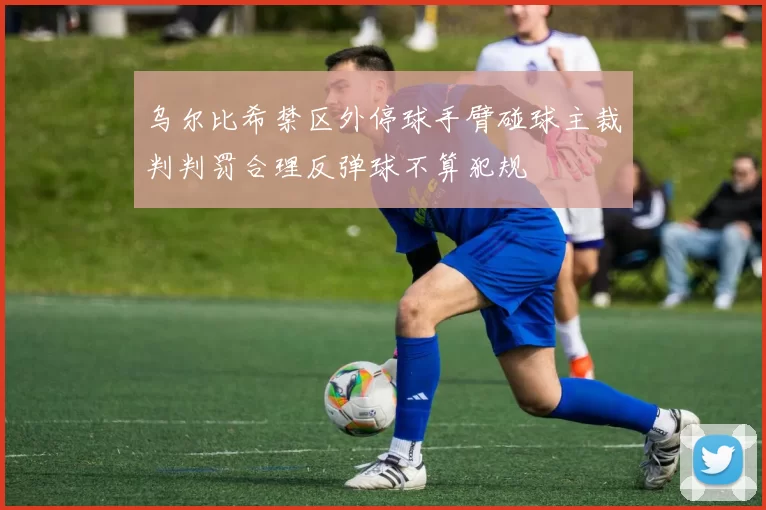 乌尔比希禁区外停球手臂碰球主裁判判罚合理反弹球不算犯规