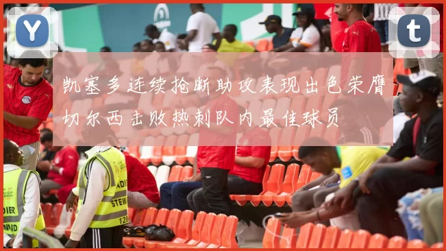 凯塞多连续抢断助攻表现出色荣膺切尔西击败热刺队内最佳球员