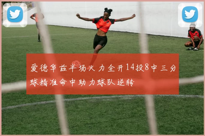 爱德华兹半场火力全开14投8中三分球精准命中助力球队逆转