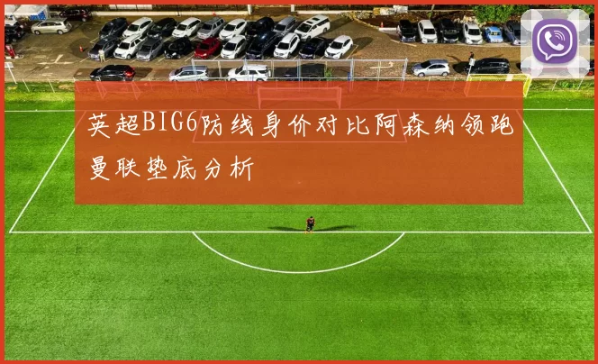 英超BIG6防线身价对比阿森纳领跑曼联垫底分析