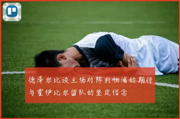 德泽尔比谈主场对阵利物浦的期待与霍伊比尔留队的坚定信念